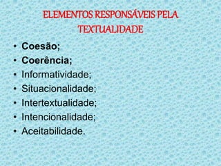 ELEMENTOS RESPONSÁVEIS PELA
TEXTUALIDADE
• Coesão;
• Coerência;
• Informatividade;
• Situacionalidade;
• Intertextualidade;
• Intencionalidade;
• Aceitabilidade.
 