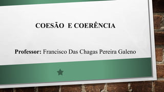 COESÃO E COERÊNCIA
Professor: Francisco Das Chagas Pereira Galeno
 