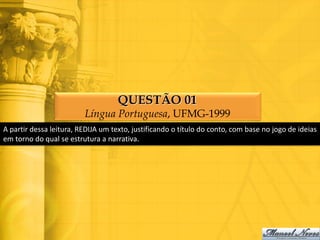 QUESTÃO 01
                         Língua Portuguesa, UFMG-1999
A partir dessa leitura, REDIJA um texto, justificando o título do conto, com base no jogo de ideias
em torno do qual se estrutura a narrativa.
 