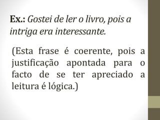 Ex.: Gostei de ler o livro, pois a
intriga era interessante.
(Esta frase é coerente, pois a
justificação apontada para o
facto de se ter apreciado a
leitura é lógica.)
 