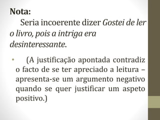 Nota:
Seria incoerente dizer Gostei de ler
o livro, pois a intriga era
desinteressante.
• (A justificação apontada contradiz
o facto de se ter apreciado a leitura –
apresenta-se um argumento negativo
quando se quer justificar um aspeto
positivo.)
 