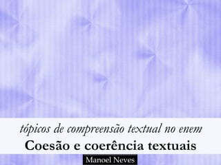 tópicos de compreensão textual no enem 
Coesão e coerência textuais 
Manoel Neves 
 
