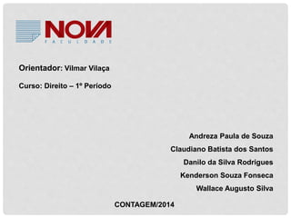 Orientador: Vilmar Vilaça 
Curso: Direito – 1º Período 
Andreza Paula de Souza 
Claudiano Batista dos Santos 
Danilo da Silva Rodrigues 
Kenderson Souza Fonseca 
Wallace Augusto Silva 
CONTAGEM/2014 
 