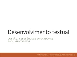 Desenvolvimento textual
COESÃO, REFERÊNCIA E OPERADORES
ARGUMENTATIVOS
CYNTHIA FUNCHAL – WWW.PORTUGUESATODAPROVA.COM.BR
 