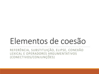 Elementos de coesão
REFERÊNCIA, SUBSTITUIÇÃO, ELIPSE, CONEXÃO
LEXICAL E OPERADORES ARGUMENTATIVOS
(CONECTIVOS/CONJUNÇÕES)
 