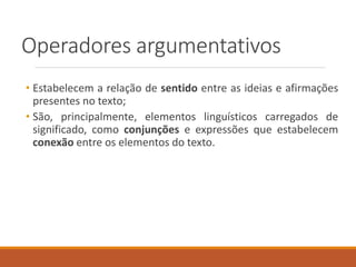 Operadores argumentativos
• Estabelecem a relação de sentido entre as ideias e afirmações
presentes no texto;
• São, principalmente, elementos linguísticos carregados de
significado, como conjunções e expressões que estabelecem
conexão entre os elementos do texto.
 