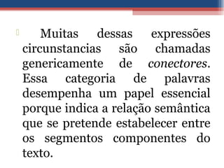  Muitas dessas expressões
circunstancias são chamadas
genericamente de conectores.
Essa categoria de palavras
desempenha um papel essencial
porque indica a relação semântica
que se pretende estabelecer entre
os segmentos componentes do
texto.
 