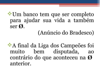 Um banco tem que ser completo
para ajudar sua vida a também
ser Ø.
(Anúncio do Bradesco)
A final da Liga dos Campeões foi
muito bem disputada, ao
contrário do que aconteceu na Ø
anterior.
 