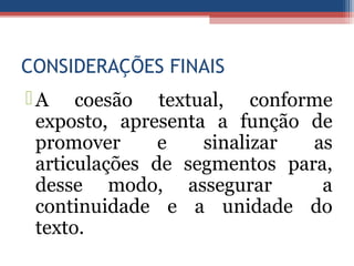 CONSIDERAÇÕES FINAIS
A coesão textual, conforme
exposto, apresenta a função de
promover e sinalizar as
articulações de segmentos para,
desse modo, assegurar a
continuidade e a unidade do
texto.
 