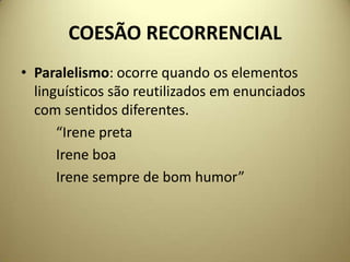 COESÃO RECORRENCIAL
• Paralelismo: ocorre quando os elementos
linguísticos são reutilizados em enunciados
com sentidos diferentes.
“Irene preta
Irene boa
Irene sempre de bom humor”

 