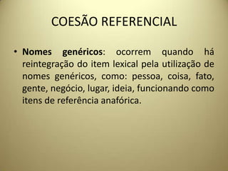 COESÃO REFERENCIAL
• Nomes genéricos: ocorrem quando há
reintegração do item lexical pela utilização de
nomes genéricos, como: pessoa, coisa, fato,
gente, negócio, lugar, ideia, funcionando como
itens de referência anafórica.

 