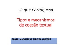 Língua portuguesa
Tipos e mecanismos
de coesão textual
SONIA MARGARIDA RIBEIRO GUEDES
 