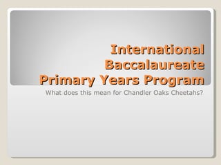 International Baccalaureate Primary Years Program What does this mean for Chandler Oaks Cheetahs? 