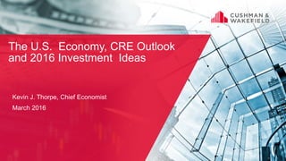 Kevin J. Thorpe, Chief Economist
March 2016
The U.S. Economy, CRE Outlook
and 2016 Investment Ideas
 