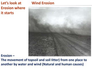 Let’s look at       Wind Erosion
Erosion where
it starts




Erosion –
The movement of topsoil and soil Iitter) from one place to
another by water and wind (Natural and human causes)
 