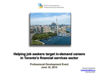 1
Helping job seekers target in-demand careers
in Toronto’s financial services sector
Professional Development Event
June 16, 2014 Kamini Sahadeo
ksahadeo@tfsa.ca
416 933 6787
 