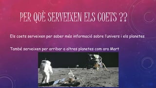 PER QUÈ SERVEIXEN ELS COETS ?? 
Els coets serveixen per saber més informació sobre l’univers i els planetes 
També serveixen per arribar a altres planetes com ara Mart 
 