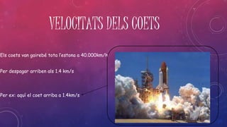 VELOCITATS DELS COETS 
Els coets van gairebé tota l’estona a 40.000km/h 
Per despagar arriben als 1.4 km/s 
Per ex: aquí el coet arriba a 1.4km/s 
 