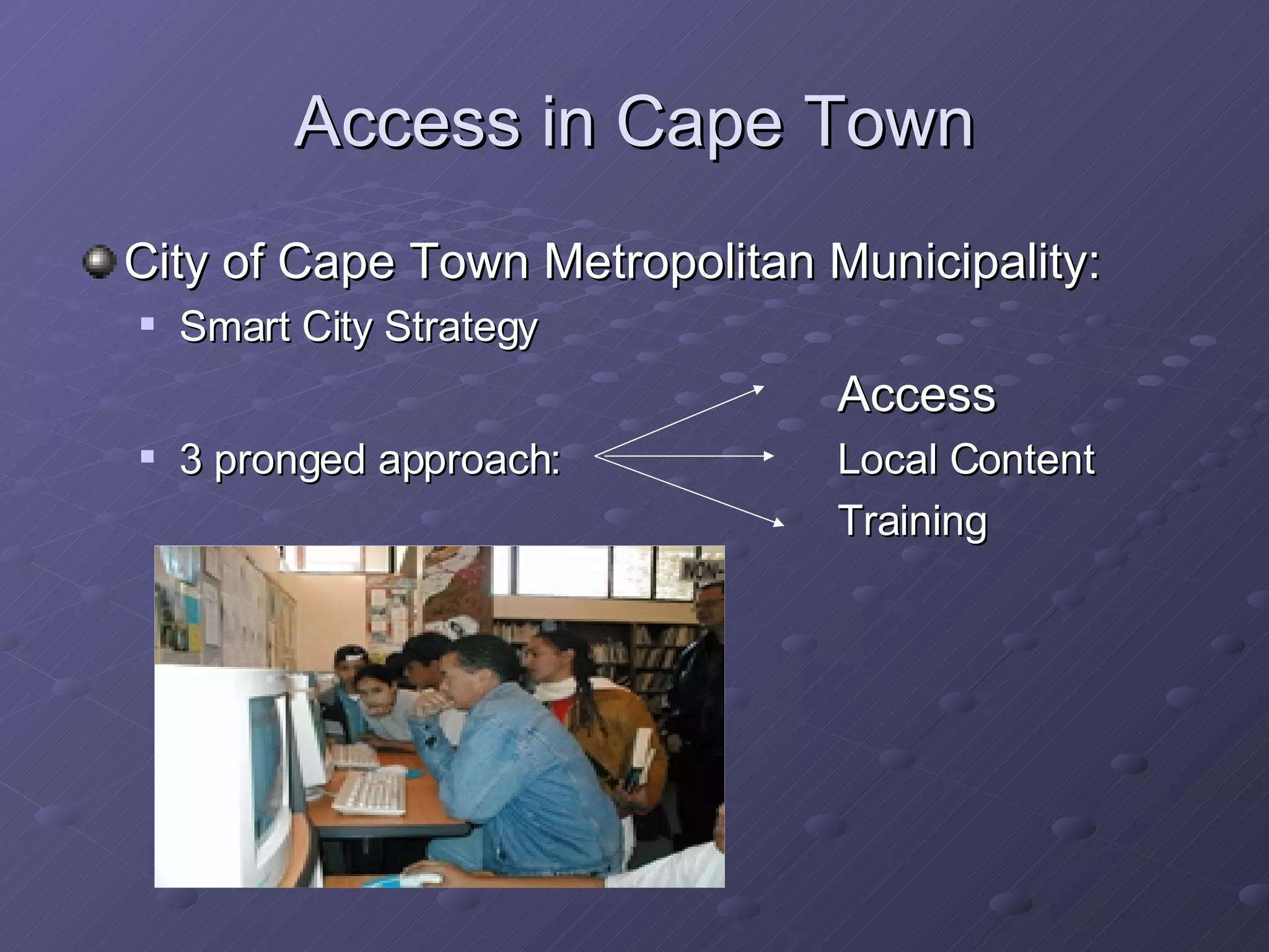 Access in Cape Town City of Cape Town Metropolitan Municipality: Smart City Strategy Access 3 pronged approach: Local Content Training 