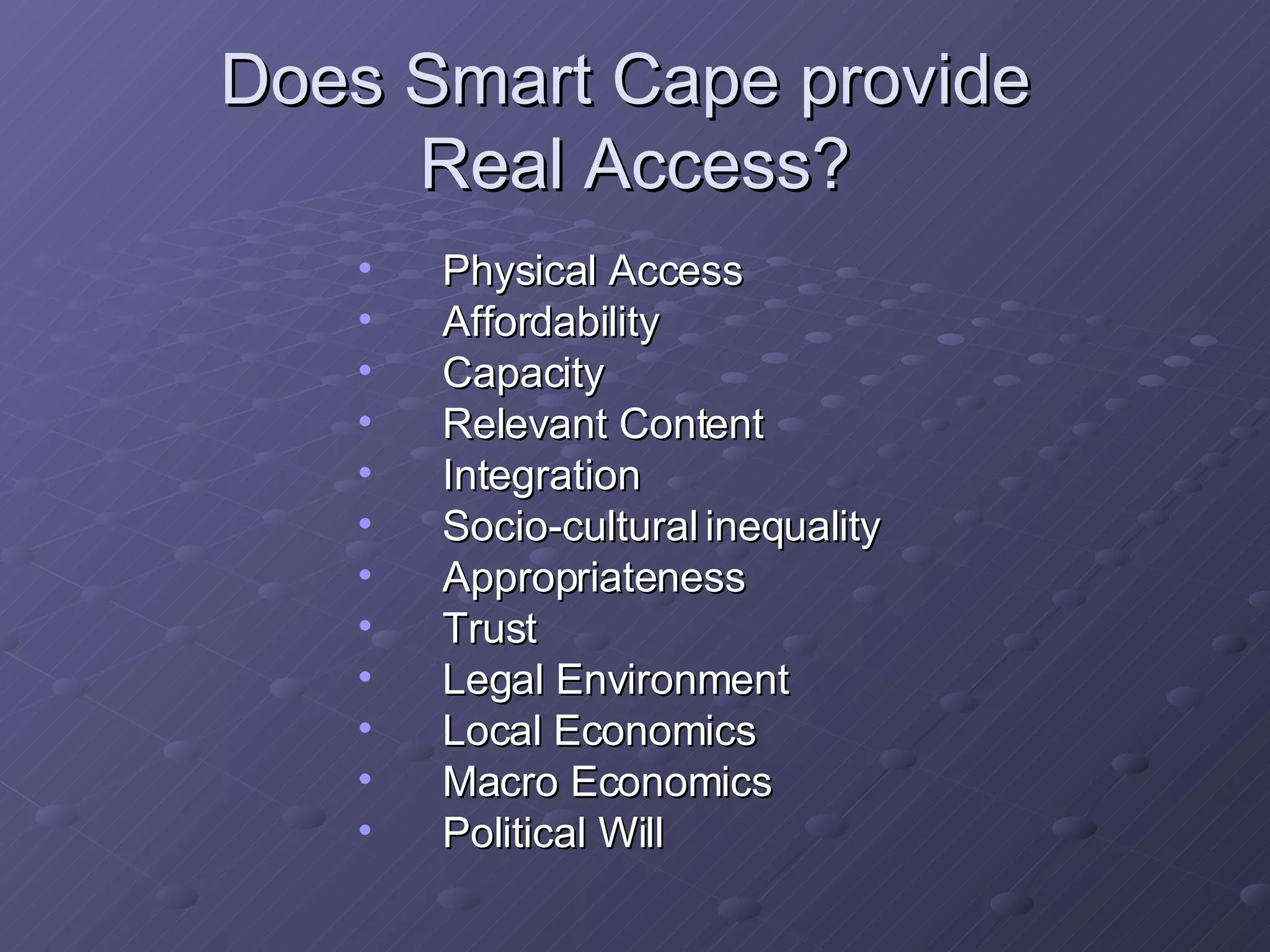 Does Smart Cape provide  Real Access? Physical Access Affordability   Capacity   Relevant Content   Integration   Socio-cultural inequality   Appropriateness   Trust   Legal Environment   Local Economics   Macro Economics   Political Will   