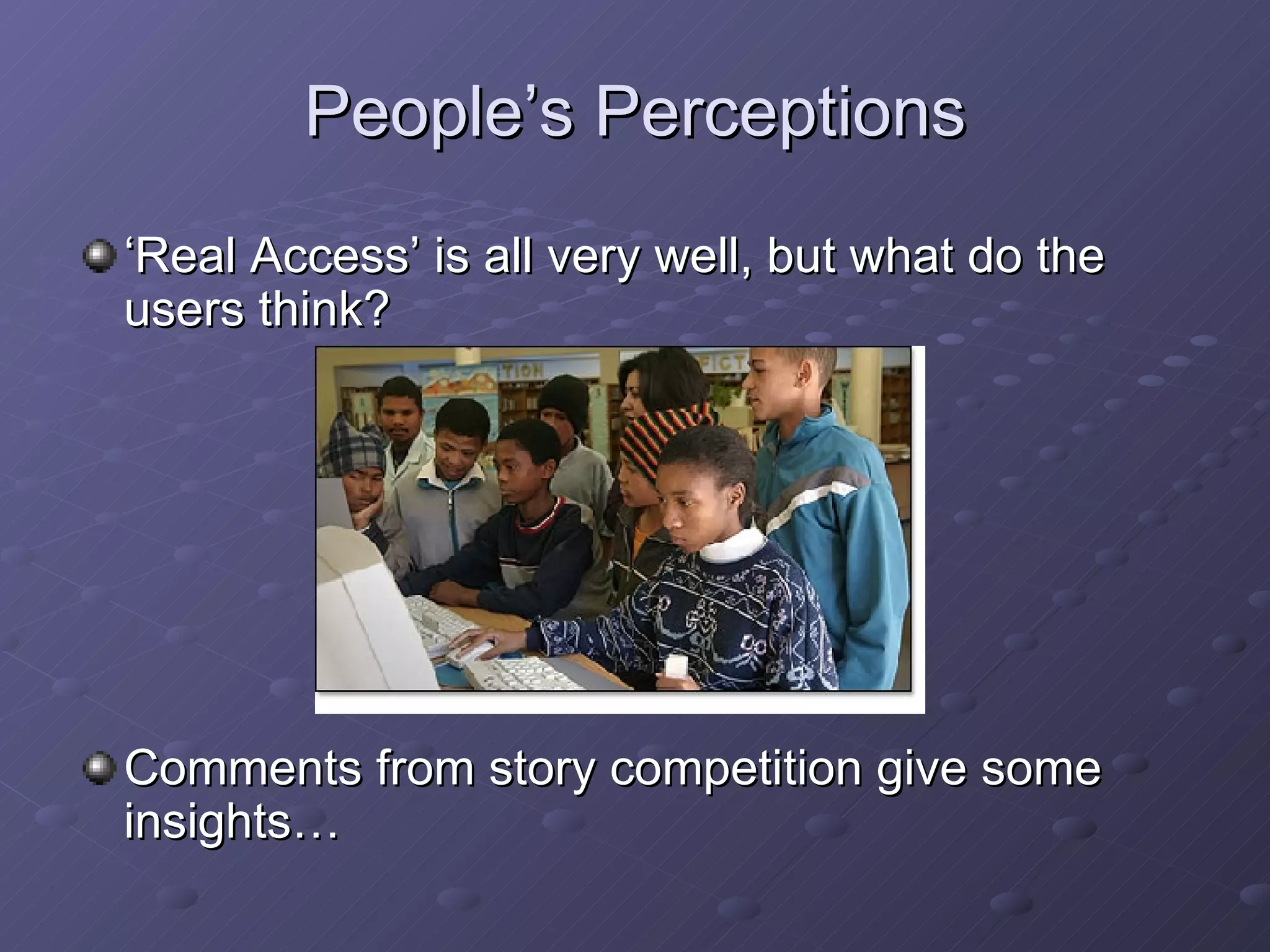People’s Perceptions ‘ Real Access’ is all very well, but what do the users think? Comments from story competition give some insights… 