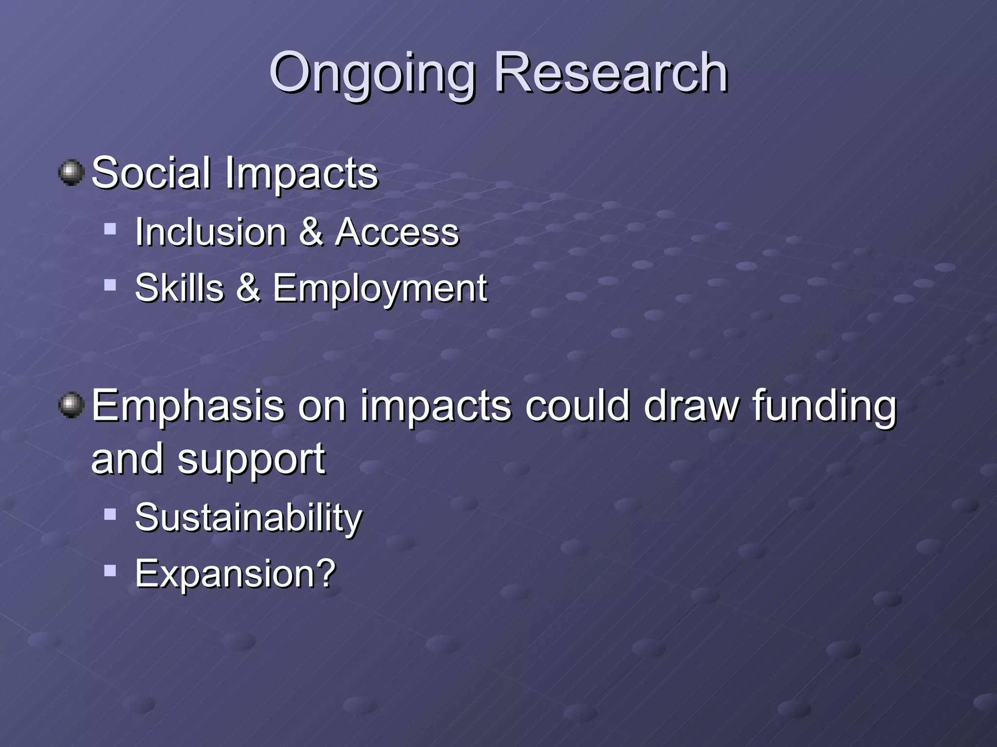 Ongoing Research Social Impacts Inclusion & Access Skills & Employment Emphasis on impacts could draw funding and support Sustainability Expansion? 