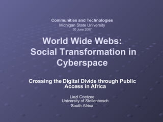 Communities and Technologies Michigan State University 30 June 2007 World Wide Webs:  Social Transformation in Cyberspace ...