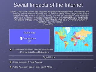 Social Impacts of the Internet <ul><li>“ As Bill Gates and Steve Case proclaim the global omnipresence of the Internet, th...