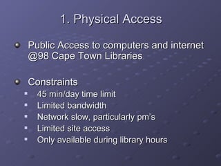 1. Physical Access <ul><li>Public Access to computers and internet @98 Cape Town Libraries </li></ul><ul><li>Constraints <...