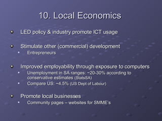 10. Local Economics   <ul><li>LED policy & industry promote ICT usage </li></ul><ul><li>Stimulate other (commercial) devel...