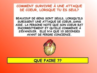 COMMENT SURVIVRE À UNE ATTAQUE DE COEUR, LORSQUE TU ES SEUL ? BEAUCOUP DE GENS SONT SEULS, LORSQU’ILS SUBISSENT UNE ATTAQUE DE COEUR…SANS AIDE. LA PERSONE NOTE QUE SON COEUR BAT INCORRECTEMENT ET QU’ELLE COMMENCE À S’ÉVANOUIR.  ELLE N’A QUE 10 SECONDES AVANT DE PERDRE CONCIENCE. QUE FAIRE ?? 