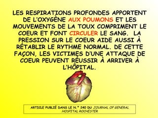 LES RESPIRATIONS PROFONDES APPORTENT DE L’OXYGÈNE  AUX POUMONS  ET LES MOUVEMENTS DE LA TOUX COMPRIMENT LE COEUR ET FONT  CIRCULER  LE SANG.  LA PRESSION SUR LE COEUR AIDE AUSSI À RÉTABLIR LE RYTHME NORMAL. DE CETTE FAÇON, LES VICTIMES D’UNE ATTAQUE DE COEUR PEUVENT RÉUSSIR À ARRIVER À L’HÔPITAL. ARTICLE PUBLIÉ DANS LE N.º 240 DU  JOURNAL OF GENERAL HOSPITAL ROCHESTER 