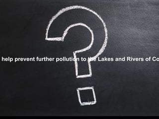 u help prevent further pollution to the Lakes and Rivers of Co
 