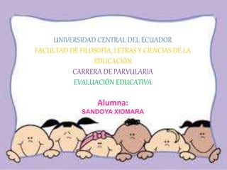 UNIVERSIDAD CENTRAL DEL ECUADOR
FACULTAD DE FILOSOFÍA, LETRAS Y CIENCIAS DE LA
EDUCACIÓN
CARRERA DE PARVULARIA
EVALUACIÓN EDUCATIVA
Alumna:
SANDOYA XIOMARA
 