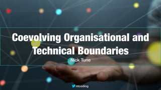 ntcoding
Coevolving Organisational and
Technical Boundaries
Nick Tune
 