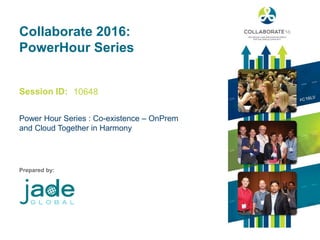 Session ID:
Prepared by:
Collaborate 2016:
PowerHour Series
Power Hour Series : Co-existence – OnPrem
and Cloud Together in Harmony
10648
 