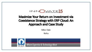 Maximize Your Return on Investment via
Coexistence Strategy with ERP Cloud: An
Approach and Case Study
Mike Dale
Rolta
 