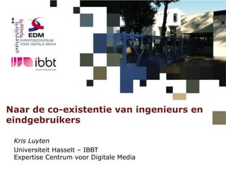 Naar de co-existentie van ingenieurs en
eindgebruikers

 Kris Luyten
 Universiteit Hasselt – IBBT
 Expertise Centrum voor Digitale Media
 