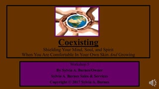 Coexisting
Shielding Your Mind, Soul, and Spirit
When You Are Comfortable In Your Own Skin And Growing
Workshop 5
By Sylvia A. Barnes/Owner
Sylvia A. Barnes Sales & Services
Copyright © 2017 Sylvia A. Barnes
 