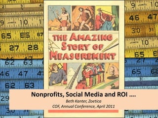 Nonprofits, Social Media and ROI ….
              Beth Kanter, Zoetica
       COF, Annual Conference, April 2011
 