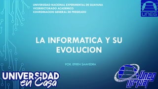 LA INFORMATICA Y SU
EVOLUCION
POR. EFREN SAAVEDRA
UNIVERSIDAD NACIONAL EXPERIMENTAL DE GUAYANA
VICERRECTORADO ACADEMICO
COORDINACION GENERAL DE PREGRADO
 