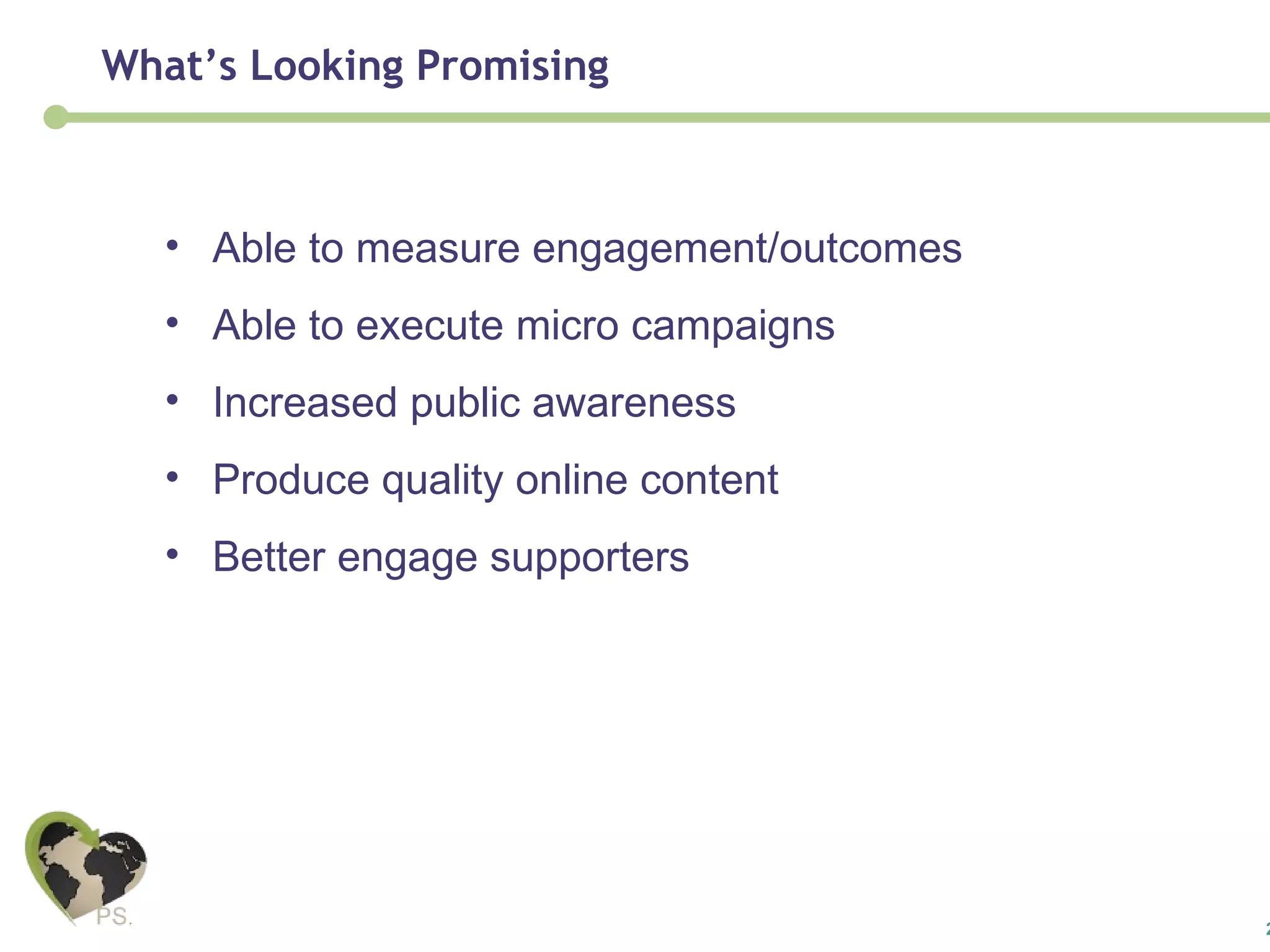 Able to measure engagement/outcomes  Able to execute micro campaigns  Increased public awareness  Produce quality online content  Better engage supporters What’s Looking Promising 
