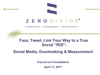 Face, Tweet, Link Your Way to a True Social “ROI”: Social Media, Grantmaking & Measurement Council on Foundations April 11, 2011 