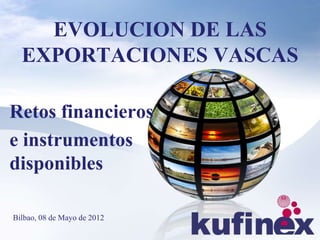 EVOLUCION DE LAS
  EXPORTACIONES VASCAS

Retos financieros
e instrumentos
disponibles

Bilbao, 08 de Mayo de 2012
 