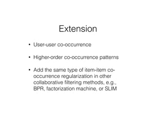 Extension
• User-user co-occurrence
• Higher-order co-occurrence patterns
• Add the same type of item-item co-
occurrence regularization in other
collaborative ﬁltering methods, e.g.,
BPR, factorization machine, or SLIM
 