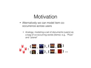 • Alternatively we can model item co-
occurrence across users
• Analogy: modeling a set of documents (users) as
a bag of co-occurring words (items): e.g., “Pluto”
and “planet”
Motivation
:
…
,{ } ,{ }
,{ }
,
, ,{ }
 