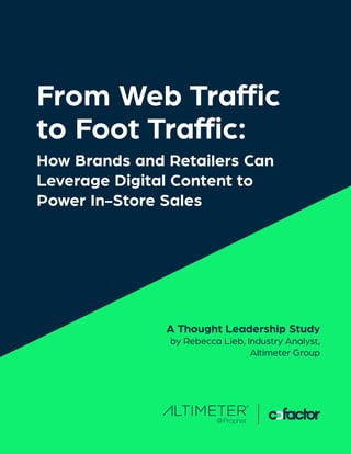 From Web Traffic
to Foot Traffic:
How Brands and Retailers Can
Leverage Digital Content to
Power In-Store Sales
A Thought Leadership Study
by Rebecca Lieb, Industry Analyst,
Altimeter Group
 