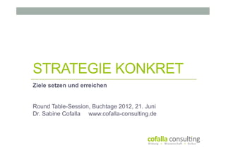 STRATEGIE KONKRET
Ziele setzen und erreichen


Round Table-Session, Buchtage 2012, 21. Juni
Dr. Sabine Cofalla www.cofalla-consulting.de
 