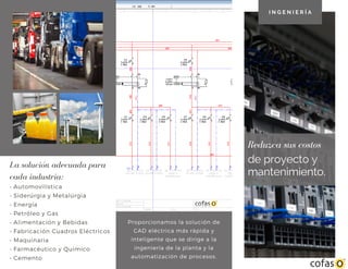 de proyecto y
mantenimiento.
Reduzca sus costos
La solución adecuada para
cada industria:
• Automovilística
• Siderúrgia y Metalúrgia
• Energía
• Petróleo y Gas
• Alimentación y Bebidas
• Fabricación Cuadros Eléctricos
• Maquinaria
• Farmacéutico y Químico
• Cemento
I N G E N I E R Í A
Proporcionamos la solución de
CAD eléctrica más rápida y
inteligente que se dirige a la
ingeniería de la planta y la
automatización de procesos.
 