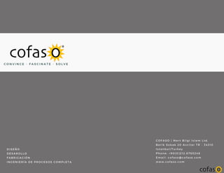 D I S E Ñ O
D E S A R O L L O
F A B R I C A C I Ó N
I N G E N I E R Í A D E P R O C E S O S C O M P L E T A
C O F A S O | M e r t B i l g i I s l e m L t d .
B e r i k S o k a k 2 0 A v c i l a r T R - 3 4 3 1 0
I s t a n b u l / T u r k e y
P h o n e : + 9 0 ( 0 ) 2 1 2 . 6 7 6 5 2 4 8
E m a i l : c o f a s o @ c o f a s o . c o m
w w w . c o f a s o . c o m
C O N V I N C E - F A S C I N A T E - S O L V E
 